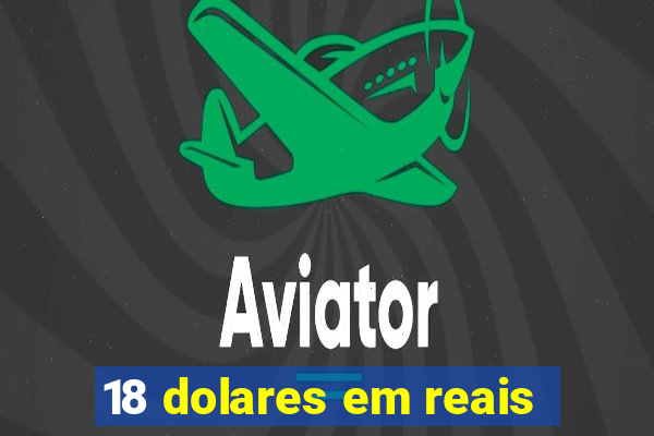 18 dolares em reais